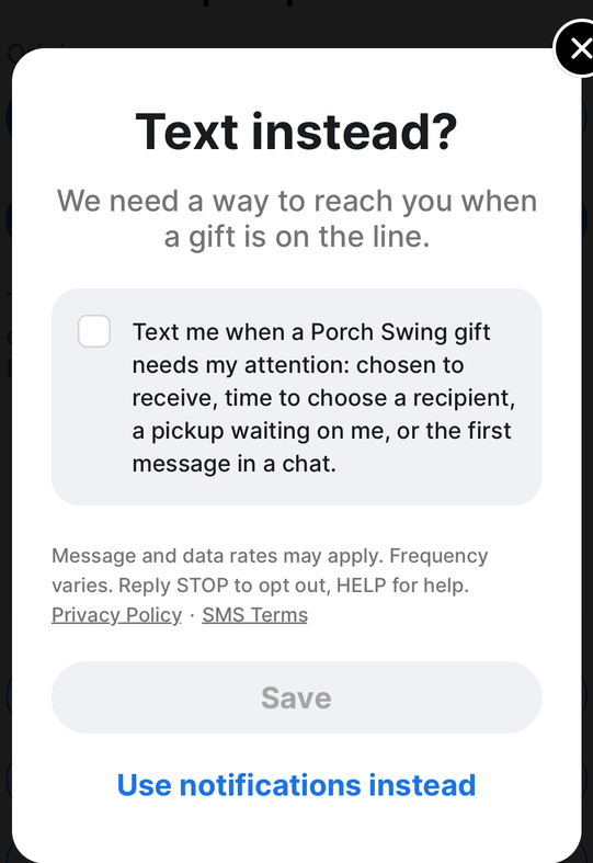 The Porch Swing SMS opt-in screen. A checkbox, unchecked, next to the text: Text me when a Porch Swing gift needs my attention: chosen to receive, time to choose a recipient, a pickup waiting on me, or the first message in a chat. Below it: Message and data rates may apply. Frequency varies. Reply STOP to opt out, HELP for help. With links to the Privacy Policy and SMS Terms. The Save button is greyed out.